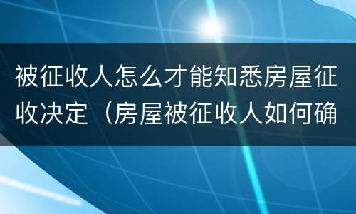 被征收人怎么才能知悉房屋征收决定（房屋被征收人如何确定）