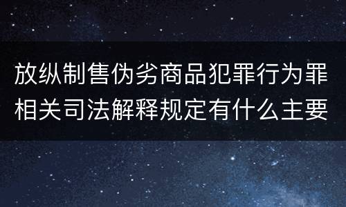 放纵制售伪劣商品犯罪行为罪相关司法解释规定有什么主要内容