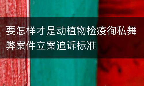 要怎样才是动植物检疫徇私舞弊案件立案追诉标准