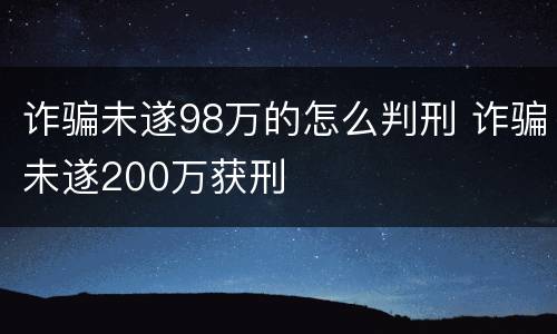 诈骗未遂98万的怎么判刑 诈骗未遂200万获刑