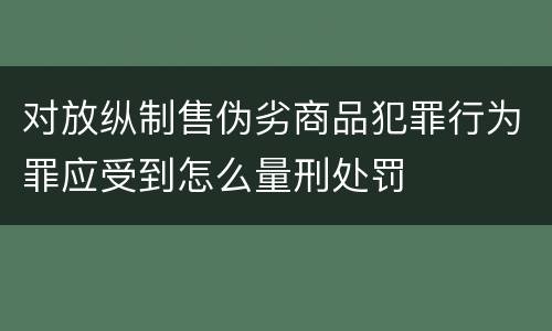 对放纵制售伪劣商品犯罪行为罪应受到怎么量刑处罚
