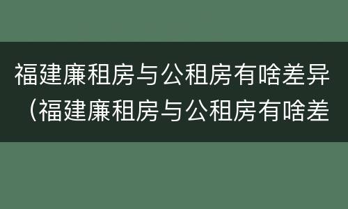福建廉租房与公租房有啥差异（福建廉租房与公租房有啥差异吗）