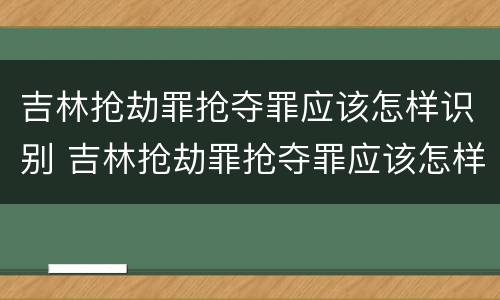 吉林抢劫罪抢夺罪应该怎样识别 吉林抢劫罪抢夺罪应该怎样识别判决书