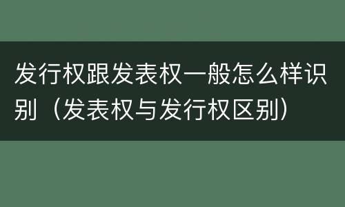发行权跟发表权一般怎么样识别（发表权与发行权区别）