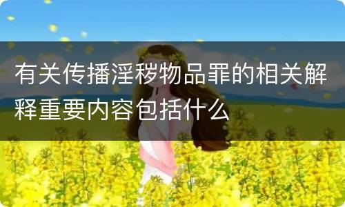 有关传播淫秽物品罪的相关解释重要内容包括什么