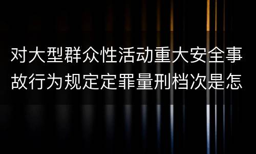 对大型群众性活动重大安全事故行为规定定罪量刑档次是怎样