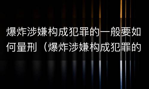 爆炸涉嫌构成犯罪的一般要如何量刑（爆炸涉嫌构成犯罪的一般要如何量刑呢）