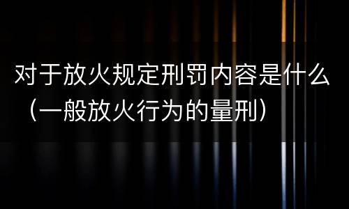 对于放火规定刑罚内容是什么（一般放火行为的量刑）