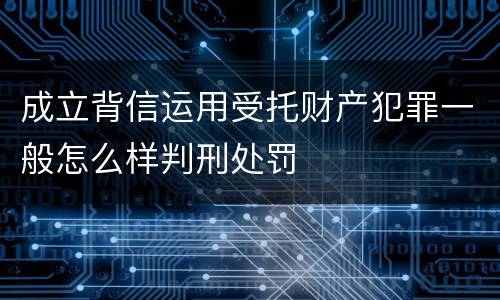 成立背信运用受托财产犯罪一般怎么样判刑处罚