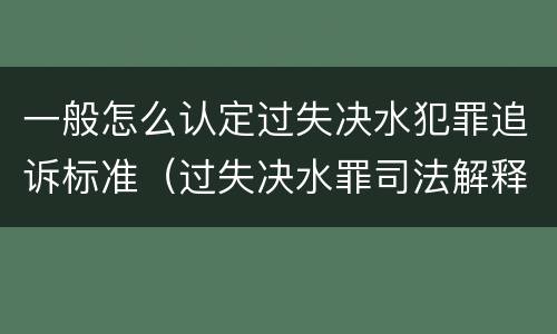 一般怎么认定过失决水犯罪追诉标准（过失决水罪司法解释）