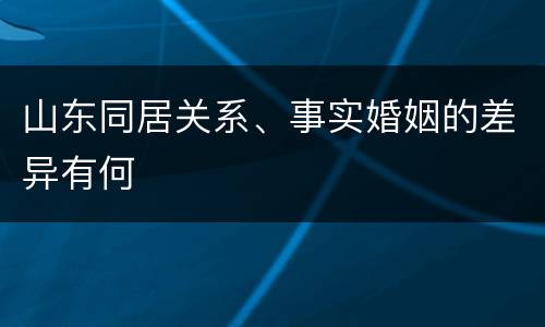 山东同居关系、事实婚姻的差异有何