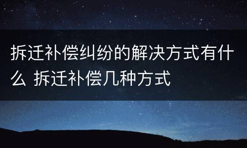 拆迁补偿纠纷的解决方式有什么 拆迁补偿几种方式