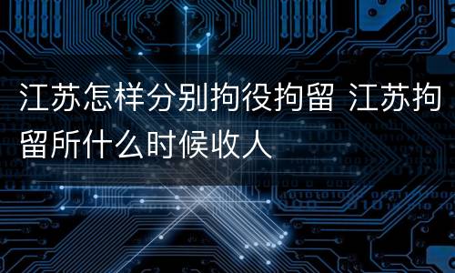 江苏怎样分别拘役拘留 江苏拘留所什么时候收人