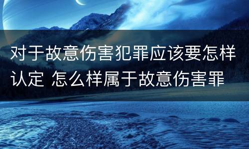 对于故意伤害犯罪应该要怎样认定 怎么样属于故意伤害罪