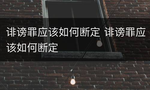 诽谤罪应该如何断定 诽谤罪应该如何断定