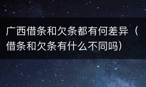 广西借条和欠条都有何差异（借条和欠条有什么不同吗）