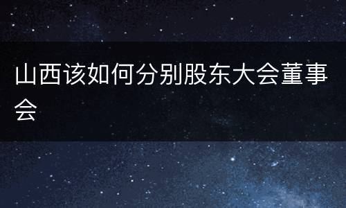 山西该如何分别股东大会董事会