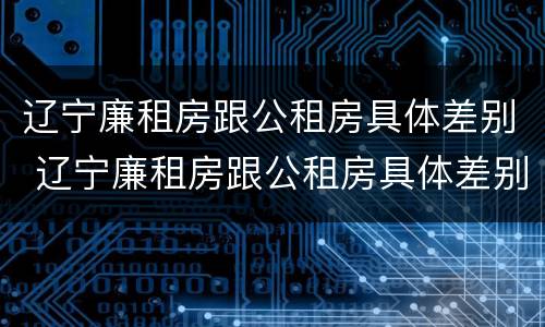 辽宁廉租房跟公租房具体差别 辽宁廉租房跟公租房具体差别在哪