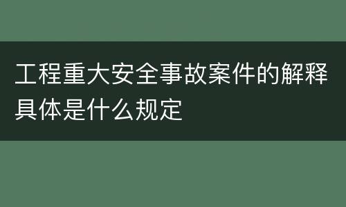 工程重大安全事故案件的解释具体是什么规定