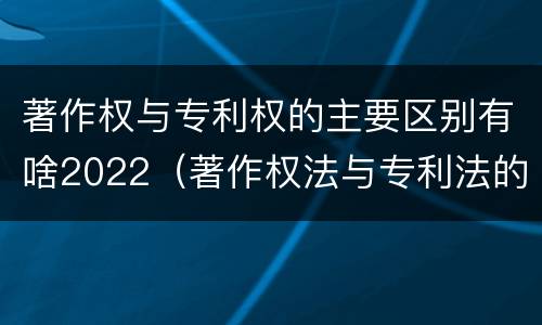 著作权与专利权的主要区别有啥2022（著作权法与专利法的区别）