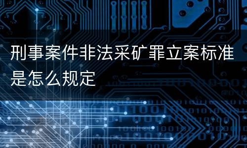 刑事案件非法采矿罪立案标准是怎么规定