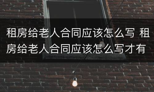 租房给老人合同应该怎么写 租房给老人合同应该怎么写才有效