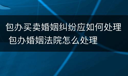 包办买卖婚姻纠纷应如何处理 包办婚姻法院怎么处理