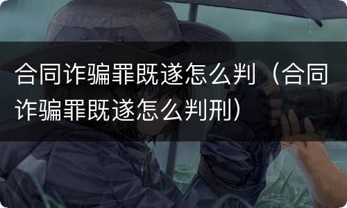 合同诈骗罪既遂怎么判（合同诈骗罪既遂怎么判刑）