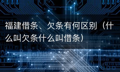 福建借条、欠条有何区别（什么叫欠条什么叫借条）