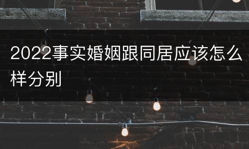 2022事实婚姻跟同居应该怎么样分别