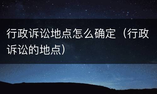 行政诉讼地点怎么确定（行政诉讼的地点）