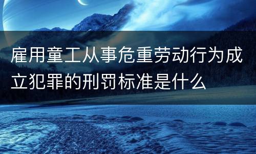 雇用童工从事危重劳动行为成立犯罪的刑罚标准是什么