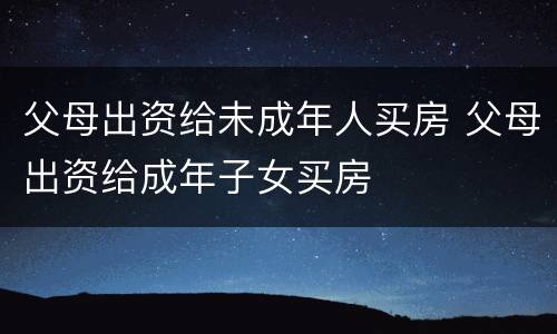 父母出资给未成年人买房 父母出资给成年子女买房