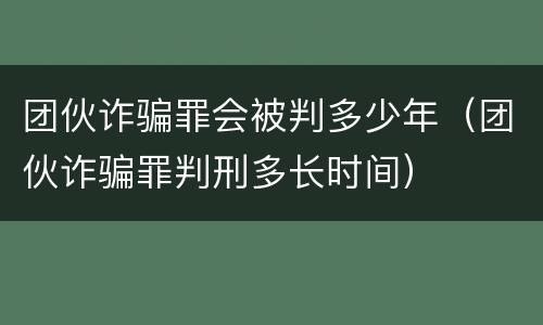 团伙诈骗罪会被判多少年（团伙诈骗罪判刑多长时间）