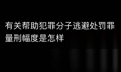有关帮助犯罪分子逃避处罚罪量刑幅度是怎样