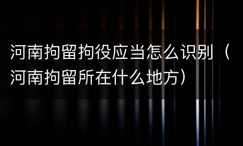 河南拘留拘役应当怎么识别（河南拘留所在什么地方）