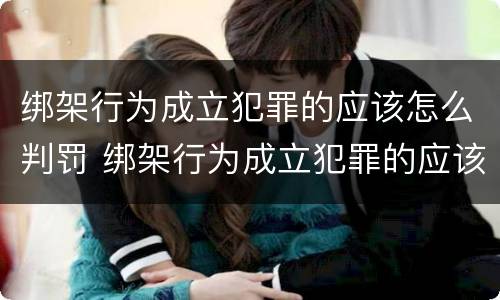 绑架行为成立犯罪的应该怎么判罚 绑架行为成立犯罪的应该怎么判罚呢