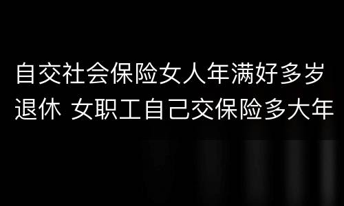 自交社会保险女人年满好多岁退休 女职工自己交保险多大年龄退休