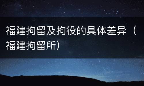福建拘留及拘役的具体差异（福建拘留所）