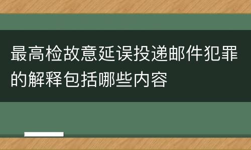 最高检故意延误投递邮件犯罪的解释包括哪些内容