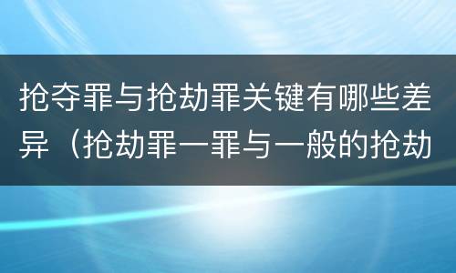 抢夺罪与抢劫罪关键有哪些差异（抢劫罪一罪与一般的抢劫罪区别）