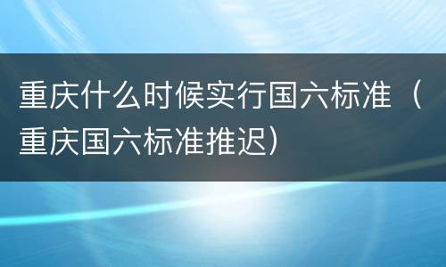 重庆什么时候实行国六标准（重庆国六标准推迟）