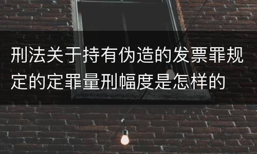 刑法关于持有伪造的发票罪规定的定罪量刑幅度是怎样的