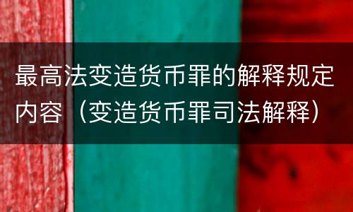 最高法变造货币罪的解释规定内容（变造货币罪司法解释）