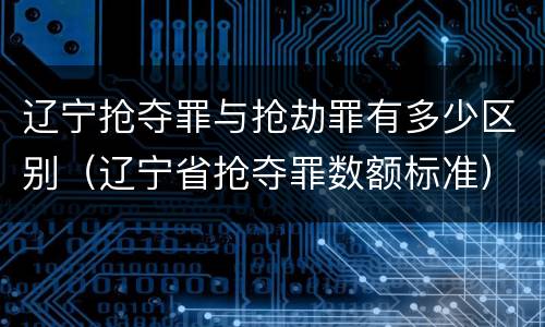 辽宁抢夺罪与抢劫罪有多少区别（辽宁省抢夺罪数额标准）
