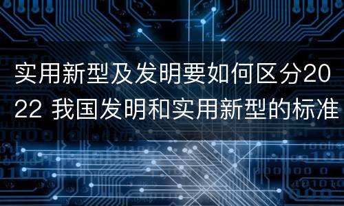 实用新型及发明要如何区分2022 我国发明和实用新型的标准