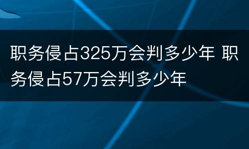 职务侵占325万会判多少年 职务侵占57万会判多少年