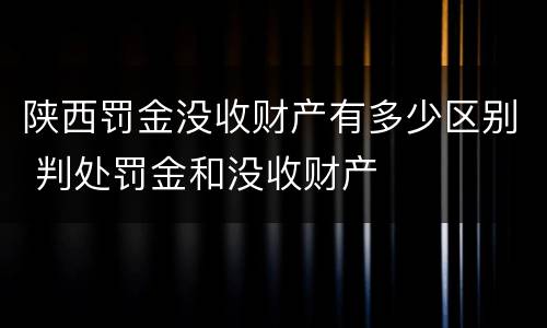 陕西罚金没收财产有多少区别 判处罚金和没收财产