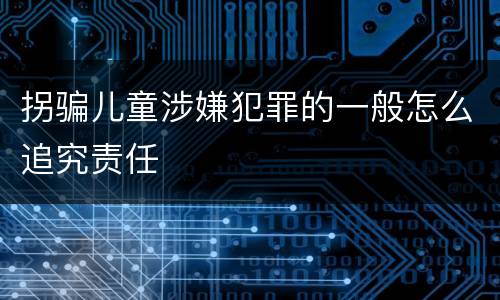 拐骗儿童涉嫌犯罪的一般怎么追究责任