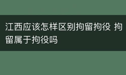 江西应该怎样区别拘留拘役 拘留属于拘役吗